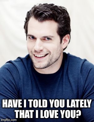 Henry Cavill | HAVE I TOLD YOU LATELY THAT I LOVE YOU? | image tagged in henry cavill | made w/ Imgflip meme maker