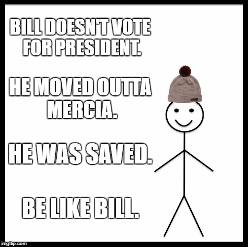 Be Like Bill Meme | BILL DOESN'T VOTE FOR PRESIDENT. HE MOVED OUTTA MERCIA. HE WAS SAVED. BE LIKE BILL. | image tagged in memes,be like bill | made w/ Imgflip meme maker