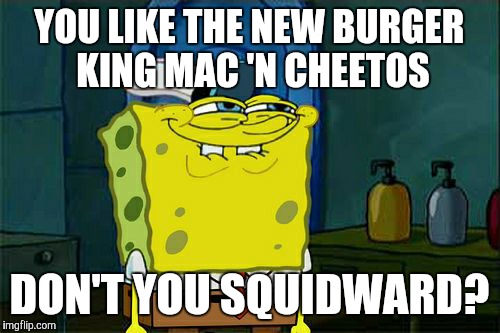 Yes, SpongeBob! I LOVE Burger King's new Mac 'n Cheetos! | YOU LIKE THE NEW BURGER KING MAC 'N CHEETOS; DON'T YOU SQUIDWARD? | image tagged in memes,dont you squidward,burger king,mac n cheetos,cheetos,spongebob squarepants | made w/ Imgflip meme maker