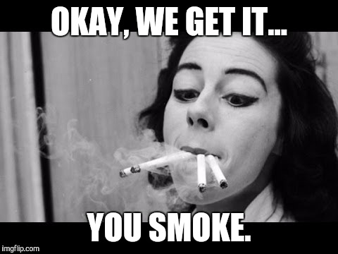 OKAY, WE GET IT... YOU SMOKE. | image tagged in smoke,smoking | made w/ Imgflip meme maker