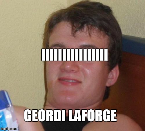 10 Guy | IIIIIIIIIIIIIIII; GEORDI LAFORGE | image tagged in memes,10 guy | made w/ Imgflip meme maker