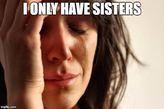 First World Problems Meme | I ONLY HAVE SISTERS | image tagged in memes,first world problems | made w/ Imgflip meme maker
