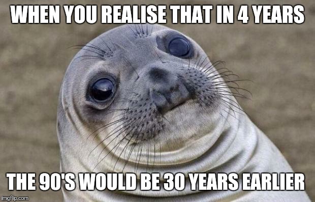 Oh my... | WHEN YOU REALISE THAT IN 4 YEARS; THE 90'S WOULD BE 30 YEARS EARLIER | image tagged in memes,awkward moment sealion | made w/ Imgflip meme maker