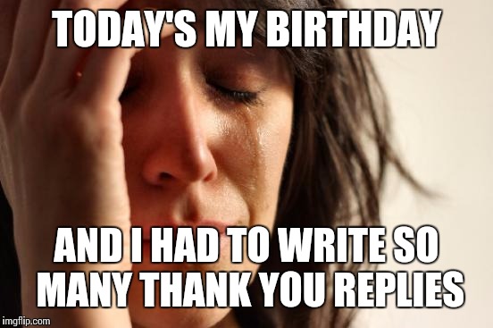 First World Problems | TODAY'S MY BIRTHDAY; AND I HAD TO WRITE SO MANY THANK YOU REPLIES | image tagged in memes,first world problems | made w/ Imgflip meme maker