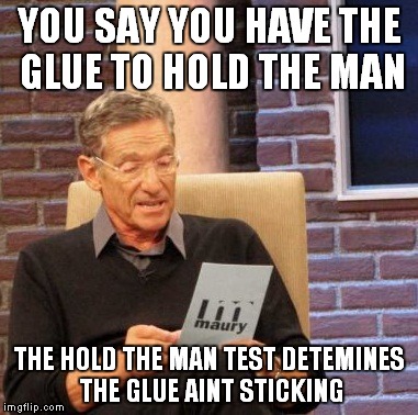 Maury Lie Detector | YOU SAY YOU HAVE THE GLUE TO HOLD THE MAN; THE HOLD THE MAN TEST DETEMINES THE GLUE AINT STICKING | image tagged in memes,maury lie detector | made w/ Imgflip meme maker