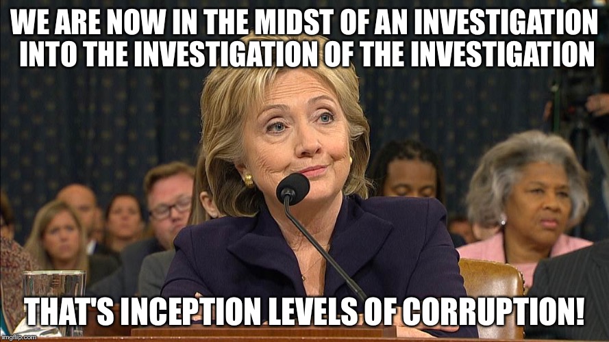 WE ARE NOW IN THE MIDST OF AN INVESTIGATION INTO THE INVESTIGATION OF THE INVESTIGATION; THAT'S INCEPTION LEVELS OF CORRUPTION! | image tagged in hillary clinton,hillary emails | made w/ Imgflip meme maker