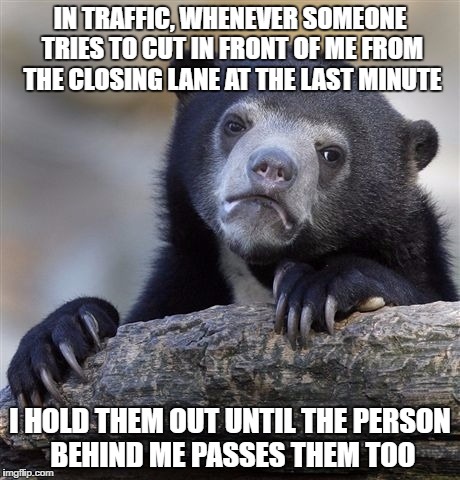 Confession Bear | IN TRAFFIC, WHENEVER SOMEONE TRIES TO CUT IN FRONT OF ME FROM THE CLOSING LANE AT THE LAST MINUTE; I HOLD THEM OUT UNTIL THE PERSON BEHIND ME PASSES THEM TOO | image tagged in memes,confession bear,AdviceAnimals | made w/ Imgflip meme maker