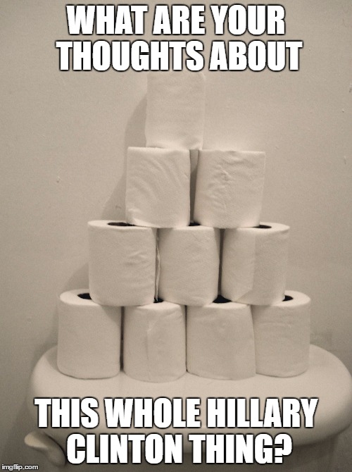 WHAT ARE YOUR THOUGHTS ABOUT; THIS WHOLE HILLARY CLINTON THING? | image tagged in tp | made w/ Imgflip meme maker
