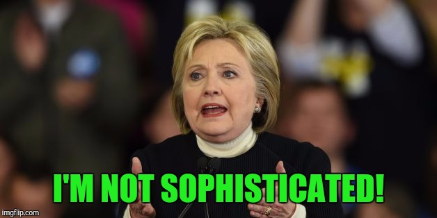 Comey said s lit more than folks realize.  I'd suggest you listen to his testimony. |  I'M NOT SOPHISTICATED! | image tagged in bitch,hillary clinton,clinton | made w/ Imgflip meme maker