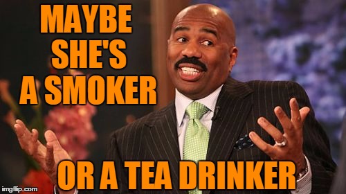 Steve Harvey Meme | MAYBE SHE'S A SMOKER OR A TEA DRINKER | image tagged in memes,steve harvey | made w/ Imgflip meme maker