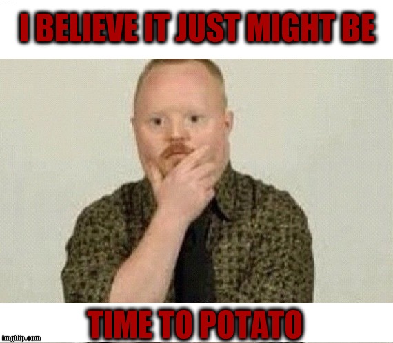I BELIEVE IT JUST MIGHT BE; TIME TO POTATO | image tagged in potato | made w/ Imgflip meme maker