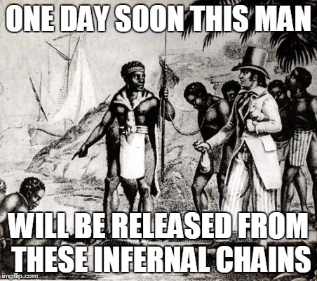 black slavery | ONE DAY SOON THIS MAN; WILL BE RELEASED FROM THESE INFERNAL CHAINS | image tagged in black slavery | made w/ Imgflip meme maker