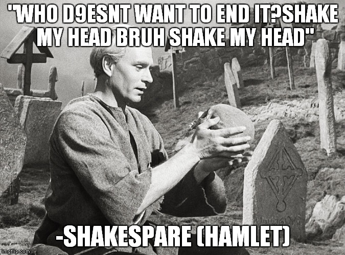 Hamlet | "WHO D9ESNT WANT TO END IT?SHAKE MY HEAD BRUH SHAKE MY HEAD"; -SHAKESPARE (HAMLET) | image tagged in hamlet | made w/ Imgflip meme maker