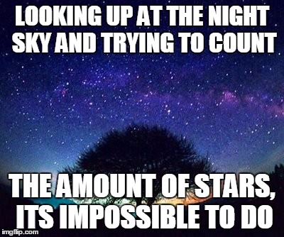 stars | LOOKING UP AT THE NIGHT SKY AND TRYING TO COUNT; THE AMOUNT OF STARS, ITS IMPOSSIBLE TO DO | image tagged in stars | made w/ Imgflip meme maker