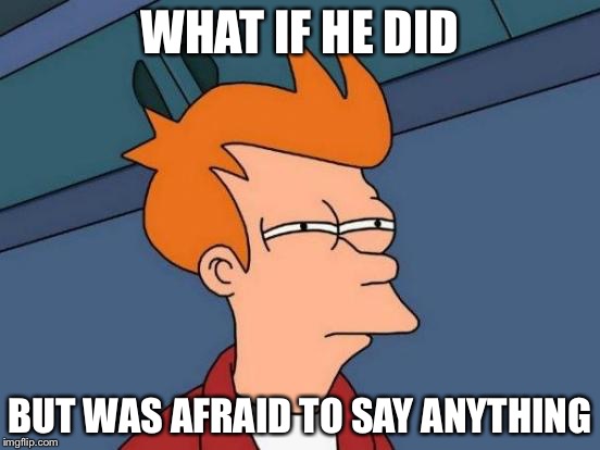 Futurama Fry Meme | WHAT IF HE DID BUT WAS AFRAID TO SAY ANYTHING | image tagged in memes,futurama fry | made w/ Imgflip meme maker