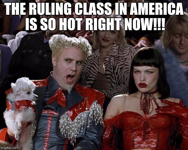 Mugatu So Hot Right Now Meme | THE RULING CLASS IN AMERICA IS SO HOT RIGHT NOW!!! | image tagged in memes,mugatu so hot right now | made w/ Imgflip meme maker