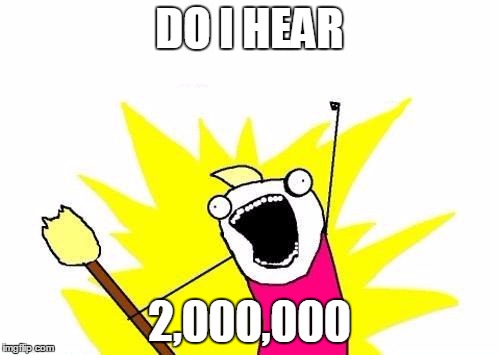 X All The Y Meme | DO I HEAR 2,000,000 | image tagged in memes,x all the y | made w/ Imgflip meme maker