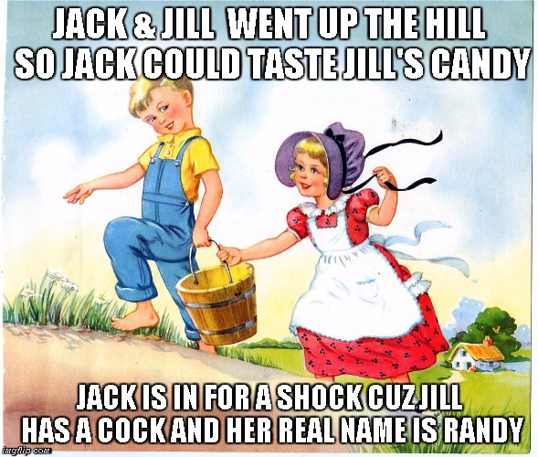 Jack & tranny Jill | JACK & JILL  WENT UP THE HILL SO JACK COULD TASTE JILL'S CANDY; JACK IS IN FOR A SHOCK CUZ JILL HAS A COCK AND HER REAL NAME IS RANDY | image tagged in jack and jill,transgender | made w/ Imgflip meme maker