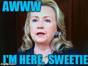 AWWW I'M HERE,  SWEETIE | image tagged in hillary | made w/ Imgflip meme maker