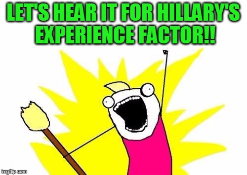 X All The Y Meme | LET'S HEAR IT FOR HILLARY'S EXPERIENCE FACTOR!! | image tagged in memes,x all the y | made w/ Imgflip meme maker
