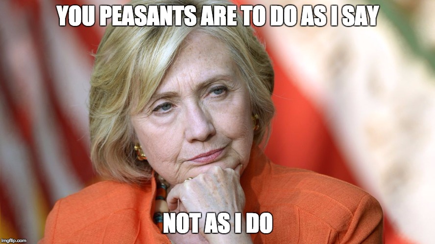 Hillary Disgusted | YOU PEASANTS ARE TO DO AS I SAY; NOT AS I DO | image tagged in hillary disgusted | made w/ Imgflip meme maker