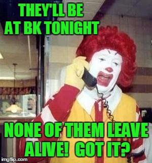THEY'LL BE AT BK TONIGHT NONE OF THEM LEAVE ALIVE!  GOT IT? | image tagged in ronald | made w/ Imgflip meme maker