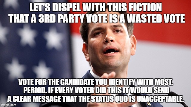 Marco Rubio |  LET'S DISPEL WITH THIS FICTION THAT A 3RD PARTY VOTE IS A WASTED VOTE; VOTE FOR THE CANDIDATE YOU IDENTIFY WITH MOST. PERIOD. IF EVERY VOTER DID THIS IT WOULD SEND A CLEAR MESSAGE THAT THE STATUS QUO IS UNACCEPTABLE. | image tagged in marco rubio,AdviceAnimals | made w/ Imgflip meme maker