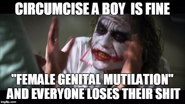 And everybody loses their minds Meme | CIRCUMCISE A BOY  IS FINE; "FEMALE GENITAL MUTILATION" AND EVERYONE LOSES THEIR SHIT | image tagged in memes,and everybody loses their minds | made w/ Imgflip meme maker