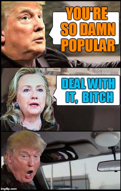 YOU'RE SO DAMN POPULAR DEAL WITH IT,  B**CH | image tagged in donald cab driving | made w/ Imgflip meme maker