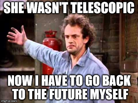 SHE WASN'T TELESCOPIC NOW I HAVE TO GO BACK TO THE FUTURE MYSELF | made w/ Imgflip meme maker