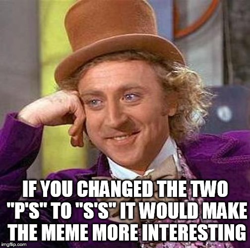 Creepy Condescending Wonka Meme | IF YOU CHANGED THE TWO "P'S" TO "S'S" IT WOULD MAKE THE MEME MORE INTERESTING | image tagged in memes,creepy condescending wonka | made w/ Imgflip meme maker