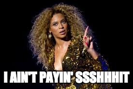 I AIN'T PAYIN' SSSHHHIT | image tagged in i ain't,pay,shit,sassy,beyonce,diva | made w/ Imgflip meme maker