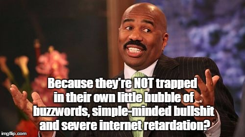 Because they're NOT trapped in their own little bubble of buzzwords, simple-minded bullshit  and severe internet retardation? | image tagged in memes,steve harvey | made w/ Imgflip meme maker
