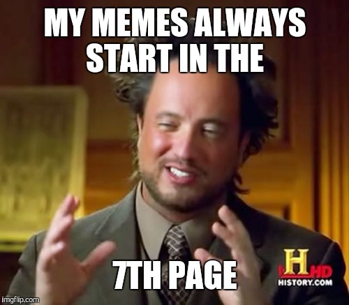 Ancient Aliens Meme | MY MEMES ALWAYS START IN THE 7TH PAGE | image tagged in memes,ancient aliens | made w/ Imgflip meme maker