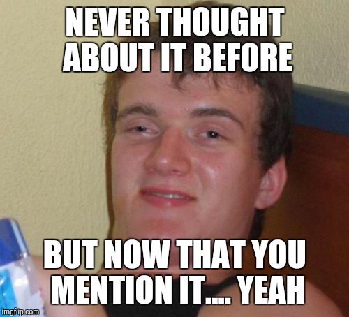 10 Guy Meme | NEVER THOUGHT ABOUT IT BEFORE BUT NOW THAT YOU MENTION IT.... YEAH | image tagged in memes,10 guy | made w/ Imgflip meme maker