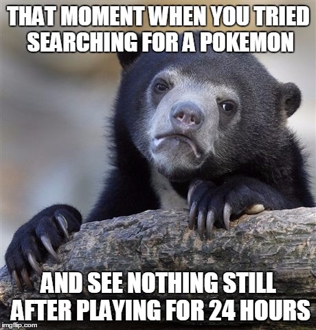 Confession Bear Meme | THAT MOMENT WHEN YOU TRIED SEARCHING FOR A POKEMON; AND SEE NOTHING STILL AFTER PLAYING FOR 24 HOURS | image tagged in memes,confession bear | made w/ Imgflip meme maker
