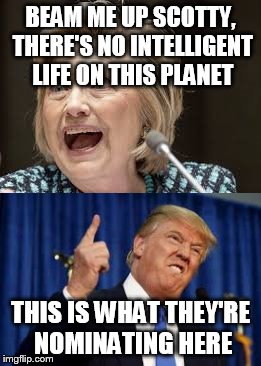 BEAM ME UP SCOTTY, THERE'S NO INTELLIGENT LIFE ON THIS PLANET; THIS IS WHAT THEY'RE NOMINATING HERE | image tagged in donald trump,hillary clinton | made w/ Imgflip meme maker