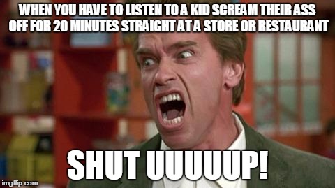 arnie shut up | WHEN YOU HAVE TO LISTEN TO A KID SCREAM THEIR ASS OFF FOR 20 MINUTES STRAIGHT AT A STORE OR RESTAURANT; SHUT UUUUUP! | image tagged in arnie shut up | made w/ Imgflip meme maker