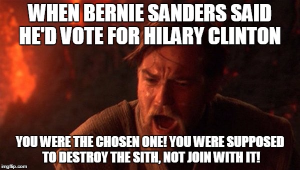 You were the chosen one | WHEN BERNIE SANDERS SAID HE'D VOTE FOR HILARY CLINTON; YOU WERE THE CHOSEN ONE! YOU WERE SUPPOSED TO DESTROY THE SITH, NOT JOIN WITH IT! | image tagged in you were the chosen one | made w/ Imgflip meme maker
