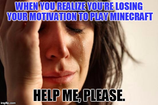First World Problems Meme | WHEN YOU REALIZE YOU'RE LOSING YOUR MOTIVATION TO PLAY MINECRAFT; HELP ME, PLEASE. | image tagged in memes,first world problems | made w/ Imgflip meme maker