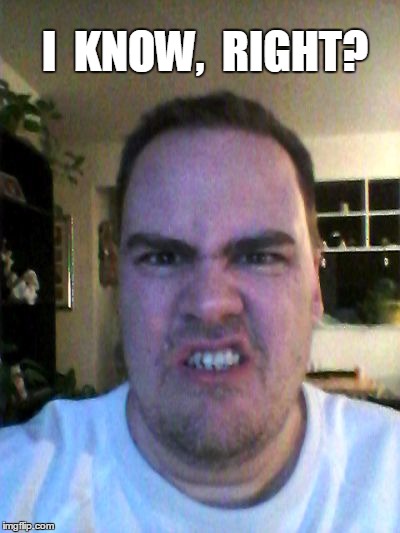 Grrr | I  KNOW,  RIGHT? | image tagged in grrr | made w/ Imgflip meme maker