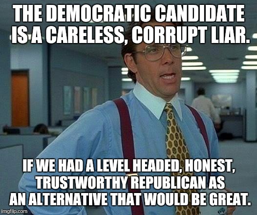 But we don't so.... | THE DEMOCRATIC CANDIDATE IS A CARELESS, CORRUPT LIAR. IF WE HAD A LEVEL HEADED, HONEST, TRUSTWORTHY REPUBLICAN AS AN ALTERNATIVE THAT WOULD BE GREAT. | image tagged in memes,that would be great,donald trump,hillary clinton | made w/ Imgflip meme maker