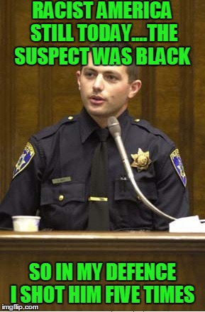 Police Officer Testifying | RACIST AMERICA STILL TODAY....THE SUSPECT WAS BLACK; SO IN MY DEFENCE I SHOT HIM FIVE TIMES | image tagged in memes,police officer testifying | made w/ Imgflip meme maker