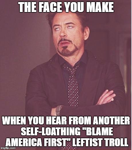Face You Make Robert Downey Jr Meme | THE FACE YOU MAKE WHEN YOU HEAR FROM ANOTHER SELF-LOATHING "BLAME AMERICA FIRST" LEFTIST TROLL | image tagged in memes,face you make robert downey jr | made w/ Imgflip meme maker