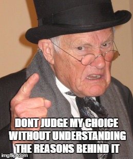 Back In My Day | DONT JUDGE MY CHOICE WITHOUT UNDERSTANDING THE REASONS BEHIND IT | image tagged in memes,back in my day | made w/ Imgflip meme maker