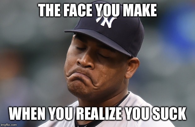 Sad Yankees |  THE FACE YOU MAKE; WHEN YOU REALIZE YOU SUCK | image tagged in sad yankees | made w/ Imgflip meme maker