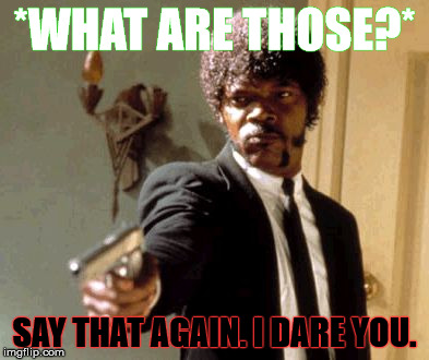 Say That Again I Dare You Meme | *WHAT ARE THOSE?*; SAY THAT AGAIN. I DARE YOU. | image tagged in memes,say that again i dare you | made w/ Imgflip meme maker