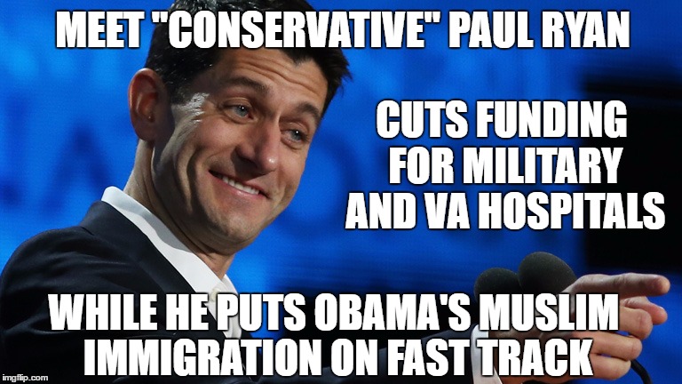 MEET "CONSERVATIVE" PAUL RYAN CUTS FUNDING FOR MILITARY AND VA HOSPITALS WHILE HE PUTS OBAMA'S MUSLIM IMMIGRATION ON FAST TRACK | made w/ Imgflip meme maker