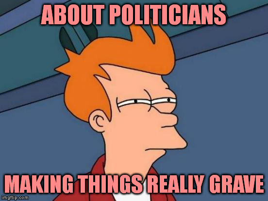 Futurama Fry Meme | ABOUT POLITICIANS MAKING THINGS REALLY GRAVE | image tagged in memes,futurama fry | made w/ Imgflip meme maker
