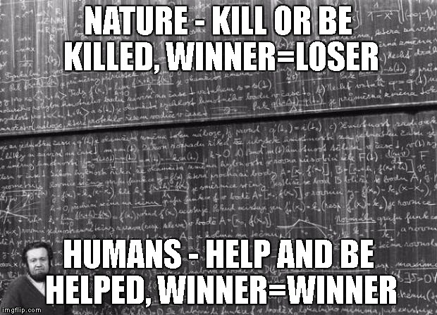 True math. | NATURE - KILL OR BE KILLED, WINNER=LOSER; HUMANS - HELP AND BE HELPED, WINNER=WINNER | image tagged in mathtrollteacher,math,science,humans,people | made w/ Imgflip meme maker
